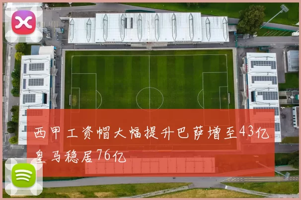 西甲工资帽大幅提升巴萨增至43亿皇马稳居76亿