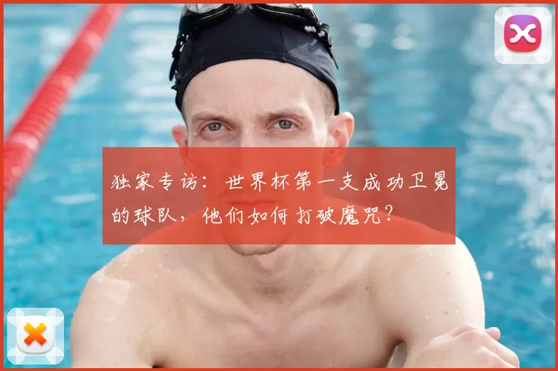 独家专访:世界杯第一支成功卫冕的球队,他们如何打破魔咒?