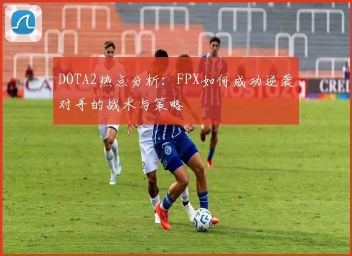 DOTA2热点分析：FPX如何成功逆袭对手的战术与策略